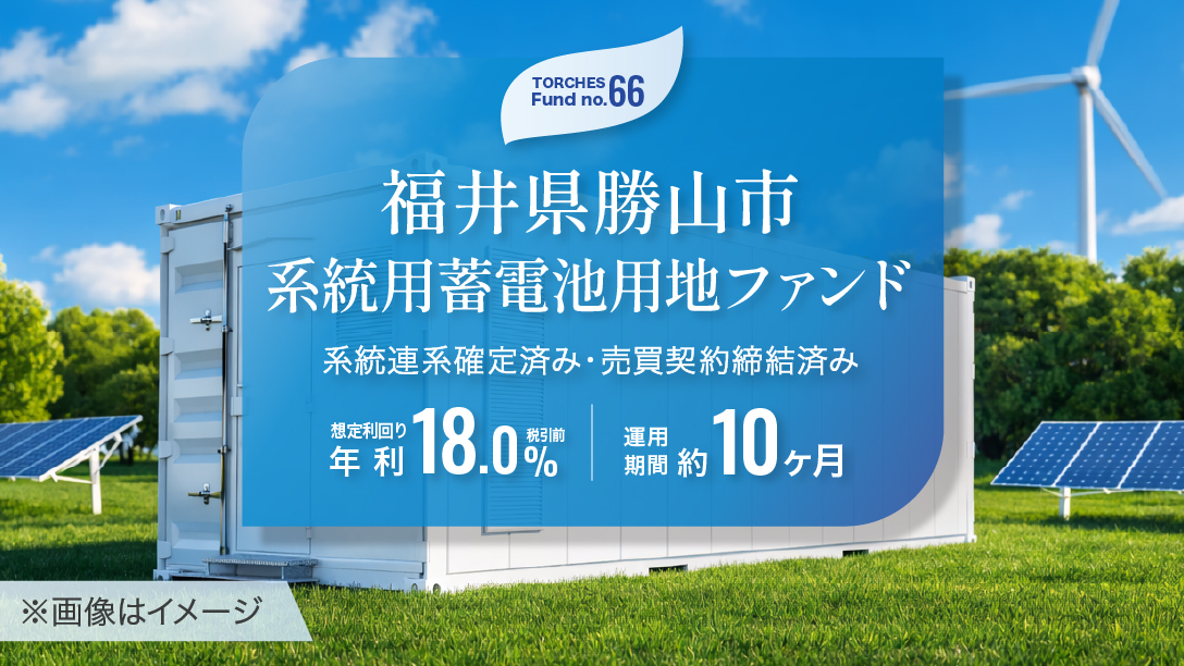 TORCHES No.66 福井県勝山市 系統用蓄電池用地ファンド 想定利回り年利18.0% 運用期間約10ヶ月